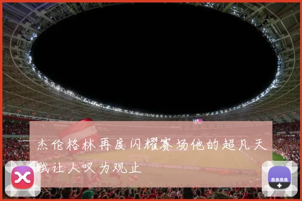 杰伦格林再度闪耀赛场他的超凡天赋让人叹为观止