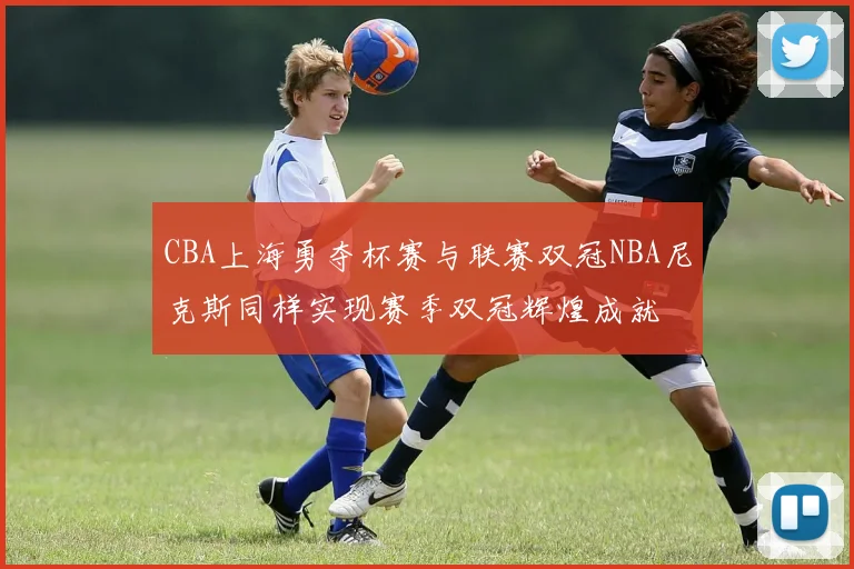 CBA上海勇夺杯赛与联赛双冠NBA尼克斯同样实现赛季双冠辉煌成就