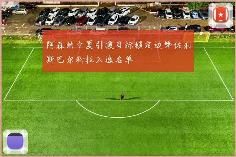 阿森纳今夏引援目标锁定边锋佐利斯巴尔科拉入选名单