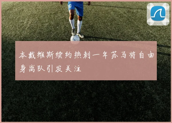 本戴维斯续约热刺一年苏马将自由身离队引发关注