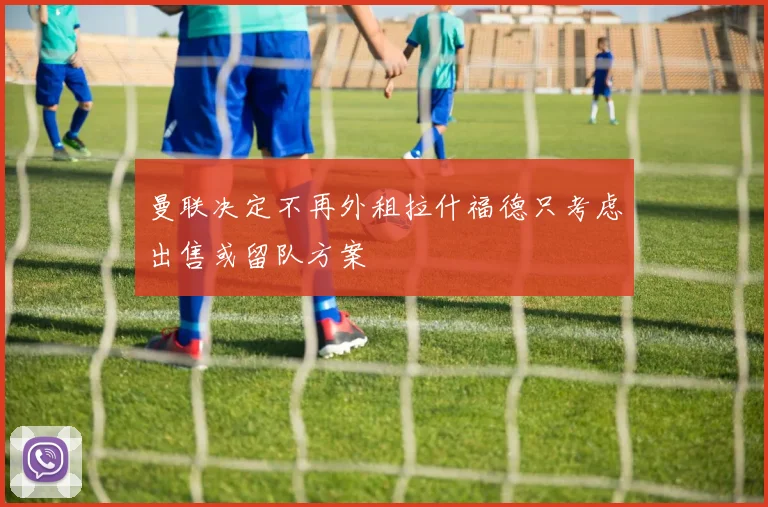 曼联决定不再外租拉什福德只考虑出售或留队方案