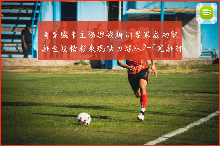 南京城市主场迎战梅州客家成功取胜全场精彩表现助力球队2-0完胜对手