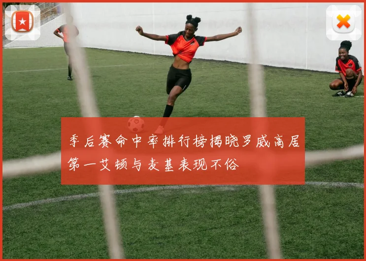 季后赛命中率排行榜揭晓罗威高居第一艾顿与麦基表现不俗