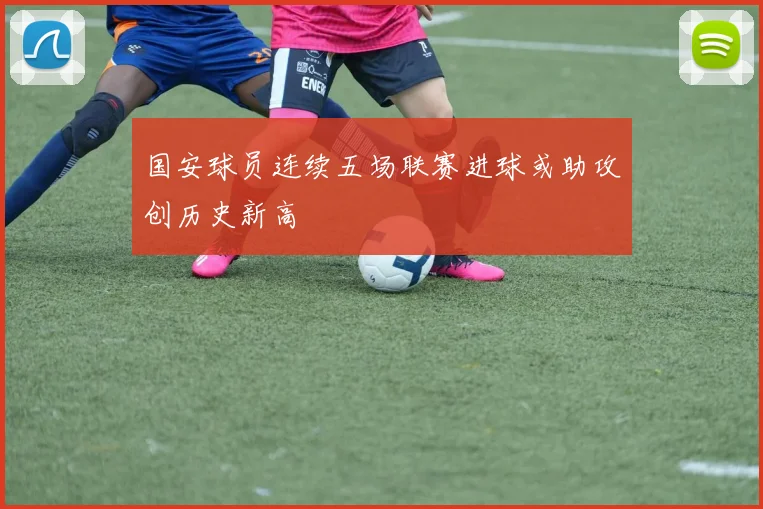 国安球员连续五场联赛进球或助攻创历史新高
