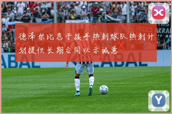 德泽尔比急于接手热刺球队热刺计划提供长期合同以示诚意