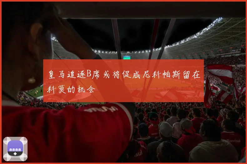 皇马追逐B席或将促成尼科帕斯留在科莫的机会