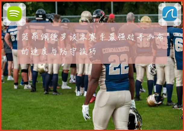若昂佩德罗谈本赛季最强对手加布的速度与防守技巧