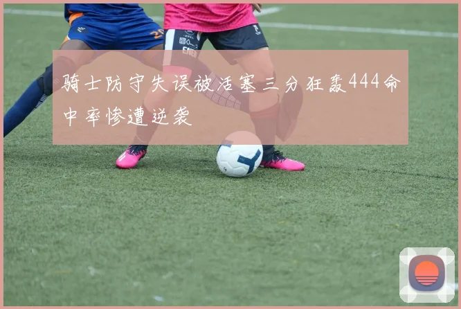 骑士防守失误被活塞三分狂轰444命中率惨遭逆袭
