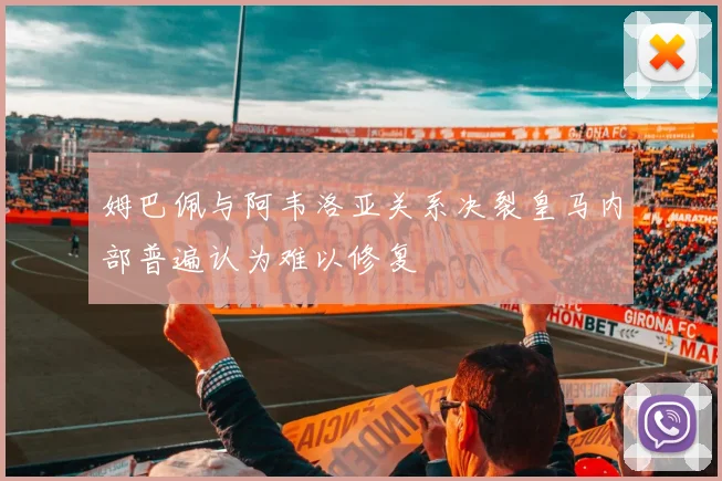 姆巴佩与阿韦洛亚关系决裂皇马内部普遍认为难以修复