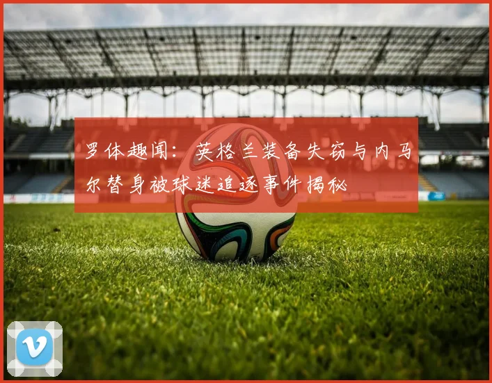 罗体趣闻：英格兰装备失窃与内马尔替身被球迷追逐事件揭秘