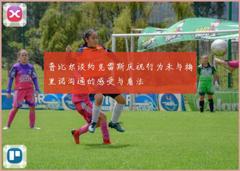 普比尔谈约克雷斯庆祝行为未与梅里诺沟通的感受与看法