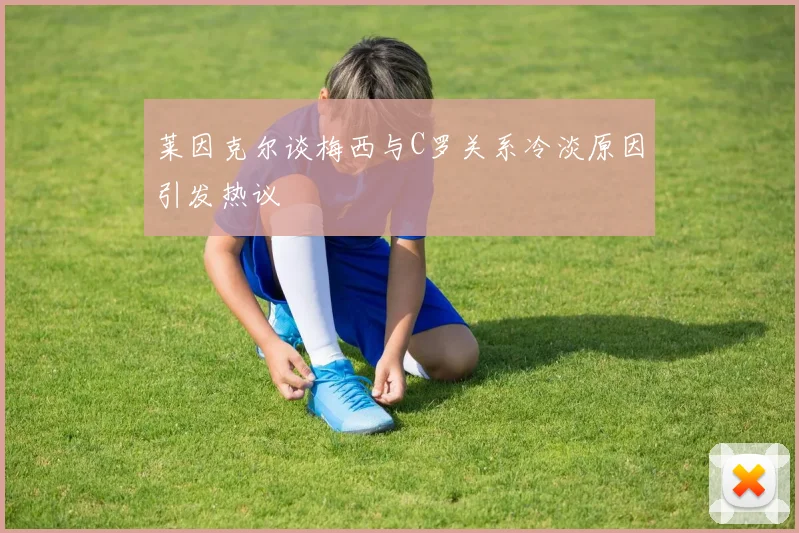 莱因克尔谈梅西与C罗关系冷淡原因引发热议