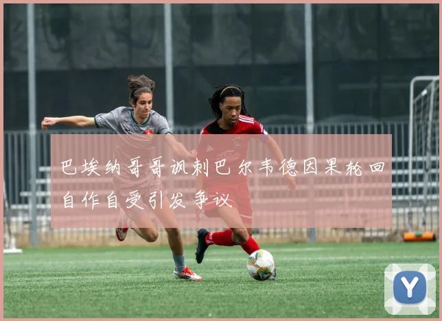 巴埃纳哥哥讽刺巴尔韦德因果轮回自作自受引发争议