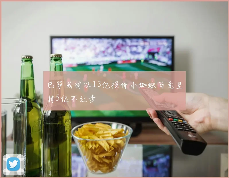 巴萨或将以13亿报价小蜘蛛马竞坚持5亿不让步