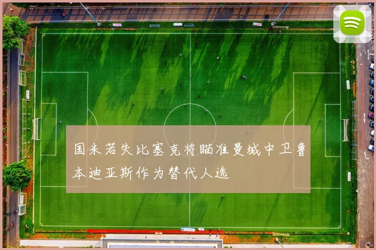 国米若失比塞克将瞄准曼城中卫鲁本迪亚斯作为替代人选