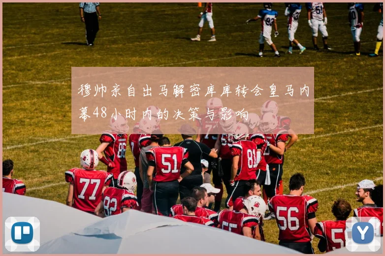穆帅亲自出马解密库库转会皇马内幕48小时内的决策与影响