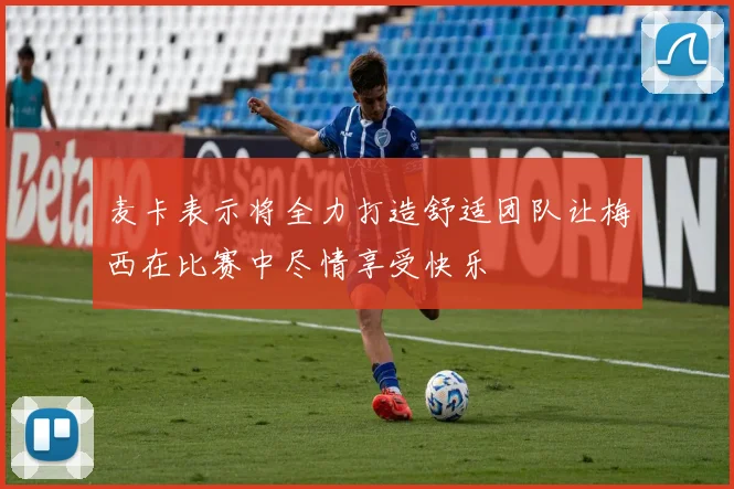 麦卡表示将全力打造舒适团队让梅西在比赛中尽情享受快乐