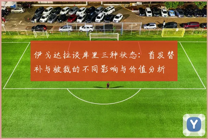伊戈达拉谈库里三种状态：首发替补与被裁的不同影响与价值分析