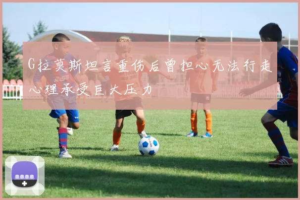 G拉莫斯坦言重伤后曾担心无法行走心理承受巨大压力