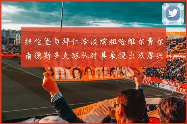纽伦堡与拜仁洽谈续租哈维尔费尔南德斯多支球队对其表现出浓厚兴趣