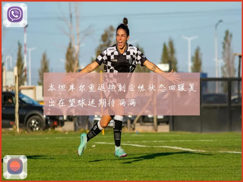 本坦库尔重返热刺合练状态回暖复出在望球迷期待满满