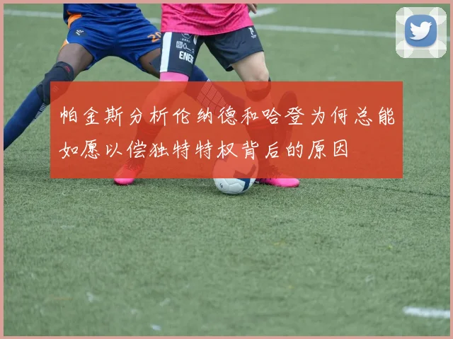 帕金斯分析伦纳德和哈登为何总能如愿以偿独特特权背后的原因