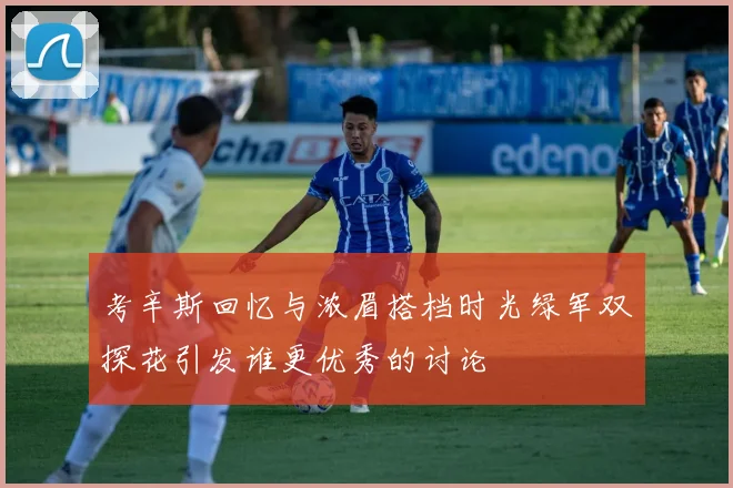 考辛斯回忆与浓眉搭档时光绿军双探花引发谁更优秀的讨论