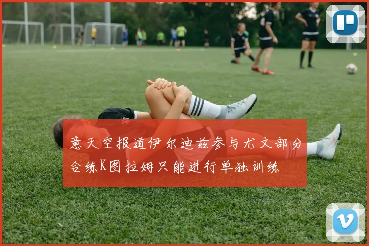 意天空报道伊尔迪兹参与尤文部分合练K图拉姆只能进行单独训练