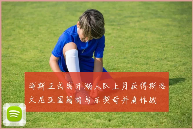 海斯正式离开湖人队上月获得斯洛文尼亚国籍将与东契奇并肩作战