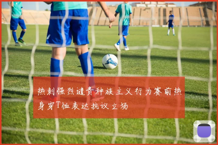 热刺强烈谴责种族主义行为赛前热身穿T恤表达抗议立场