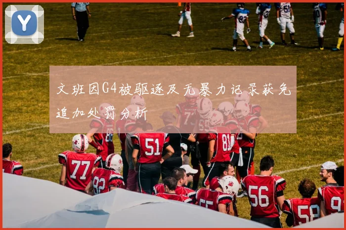 文班因G4被驱逐及无暴力记录获免追加处罚分析