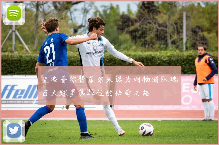 克洛普称赞菲尔米诺为利物浦队魂百大球星第22位的传奇之路