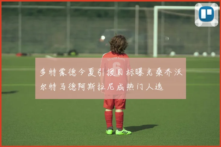 多特蒙德今夏引援目标曝光桑乔沃尔特马德阿斯拉尼成热门人选