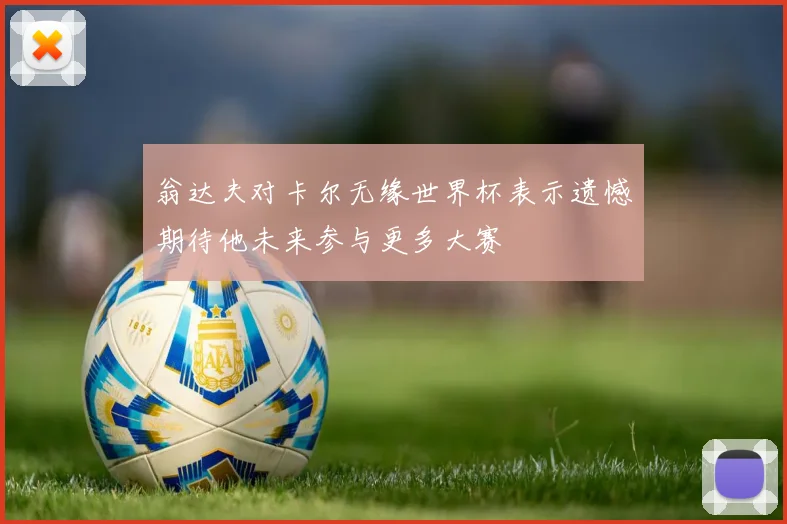 翁达夫对卡尔无缘世界杯表示遗憾期待他未来参与更多大赛