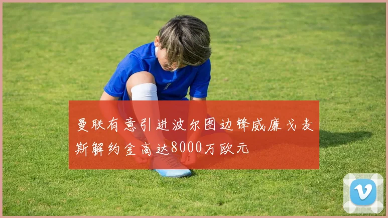 曼联有意引进波尔图边锋威廉戈麦斯解约金高达8000万欧元