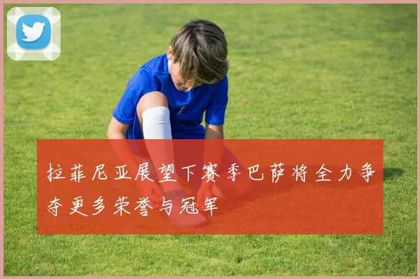 拉菲尼亚展望下赛季巴萨将全力争夺更多荣誉与冠军