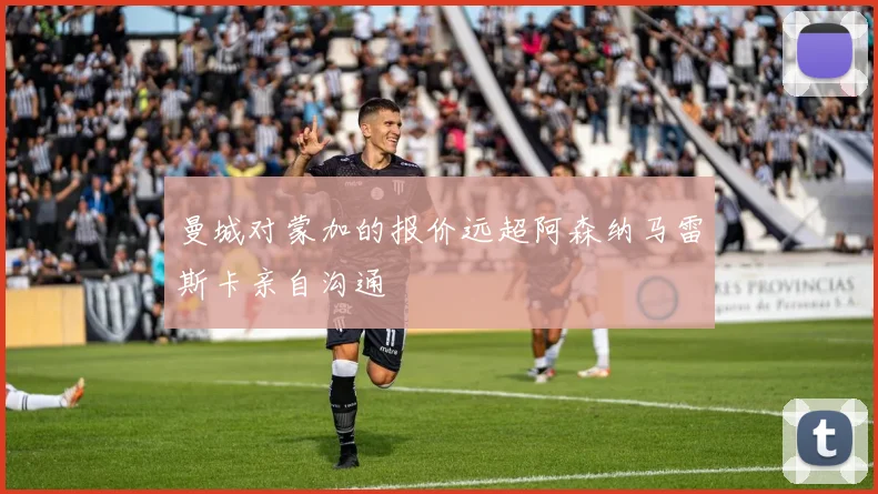 曼城对蒙加的报价远超阿森纳马雷斯卡亲自沟通