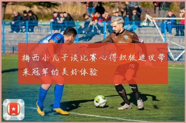 梅西小儿子谈比赛心得积极进攻带来冠军的美好体验