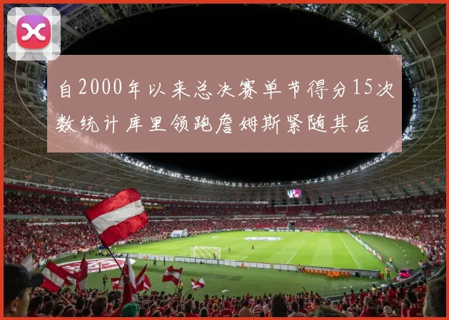 自2000年以来总决赛单节得分15次数统计库里领跑詹姆斯紧随其后