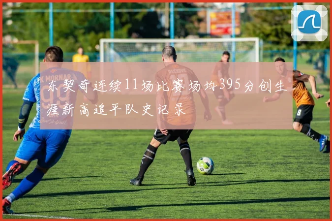 东契奇连续11场比赛场均395分创生涯新高追平队史记录