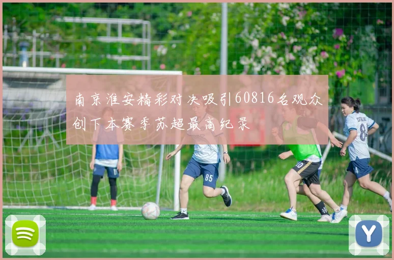 南京淮安精彩对决吸引60816名观众创下本赛季苏超最高纪录