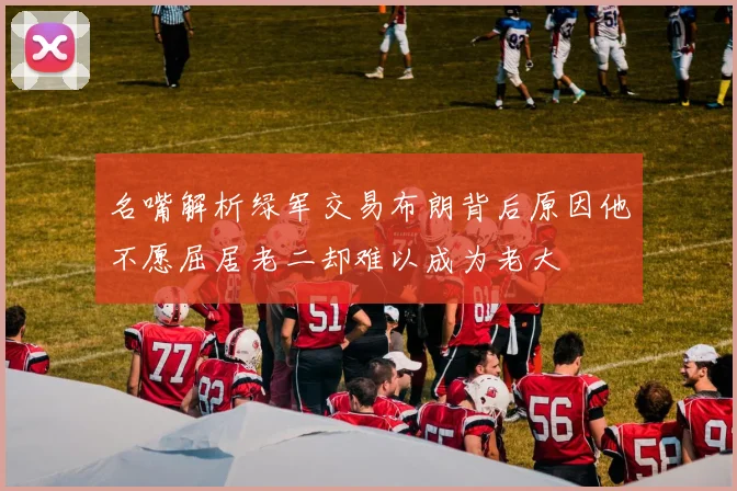 名嘴解析绿军交易布朗背后原因他不愿屈居老二却难以成为老大