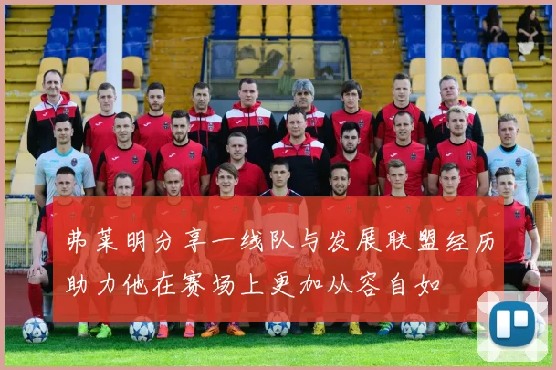 弗莱明分享一线队与发展联盟经历助力他在赛场上更加从容自如