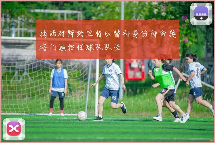 梅西对阵约旦将以替补身份待命奥塔门迪担任球队队长