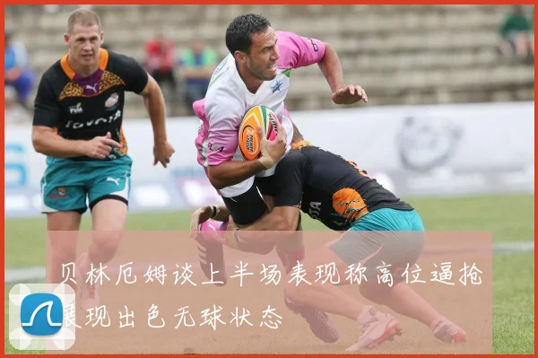 贝林厄姆谈上半场表现称高位逼抢展现出色无球状态