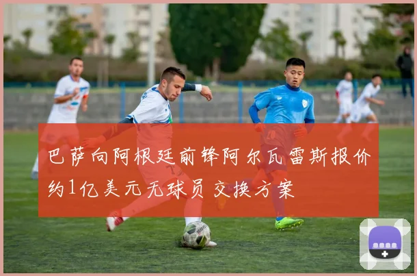 巴萨向阿根廷前锋阿尔瓦雷斯报价约1亿美元无球员交换方案