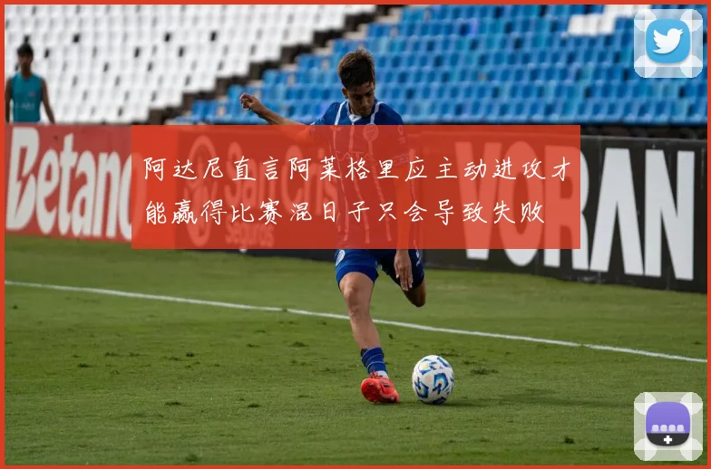 阿达尼直言阿莱格里应主动进攻才能赢得比赛混日子只会导致失败