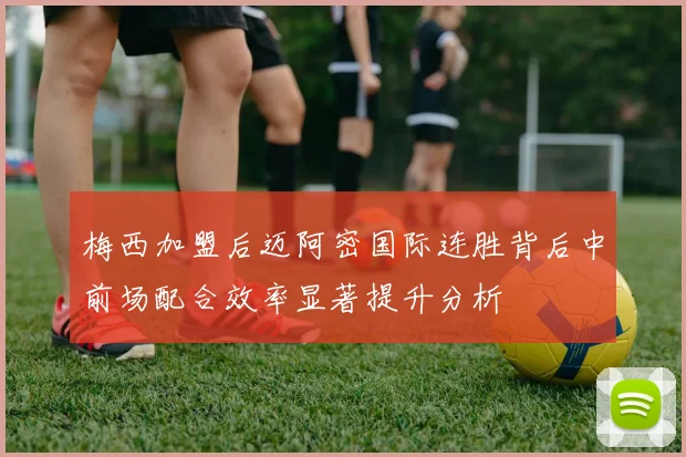 梅西加盟后迈阿密国际连胜背后中前场配合效率显著提升分析