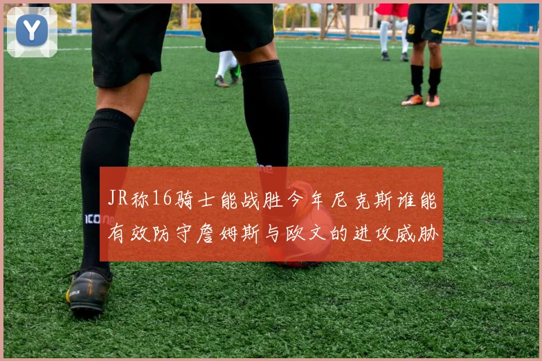 JR称16骑士能战胜今年尼克斯谁能有效防守詹姆斯与欧文的进攻威胁